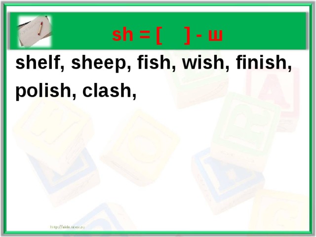   sh = [  ] - ш  shelf, sheep, fish, wish, finish,  polish, clash,  