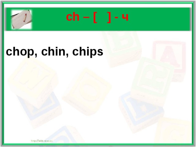  ch – [  ] - ч  chop, chin, chips  
