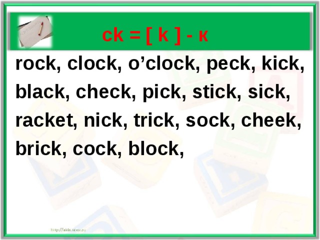   ck = [ k ] - к  rock, clock, o’clock, peck, kick,  black, check, pick, stick, sick,  racket, nick, trick, sock, cheek,  brick, cock,  block, 