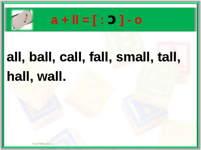   a + ll = [ : ɔ  ] - o  all, ball, call, fall, small, tall, hall, wall. 