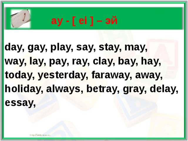   ay - [ ei ] – эй   day, gay, play, say, stay, may,  way, lay, pay, ray, clay, bay, hay,  today, yesterday, faraway, away,  holiday, always, betray, gray, delay,  essay,    