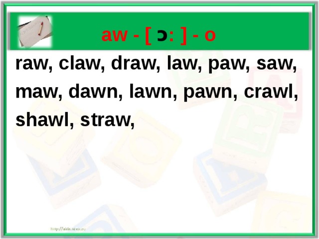     aw - [  ɔ : ] - о  raw, claw, draw, law, paw, saw,  maw, dawn, lawn, pawn, crawl,  shawl, straw, 