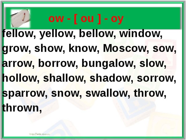   ow - [ ou ] - оу fellow, yellow, bellow, window, grow, show, know, Moscow, sow, arrow, borrow, bungalow, slow, hollow, shallow, shadow, sorrow, sparrow, snow, swallow, throw, thrown,   