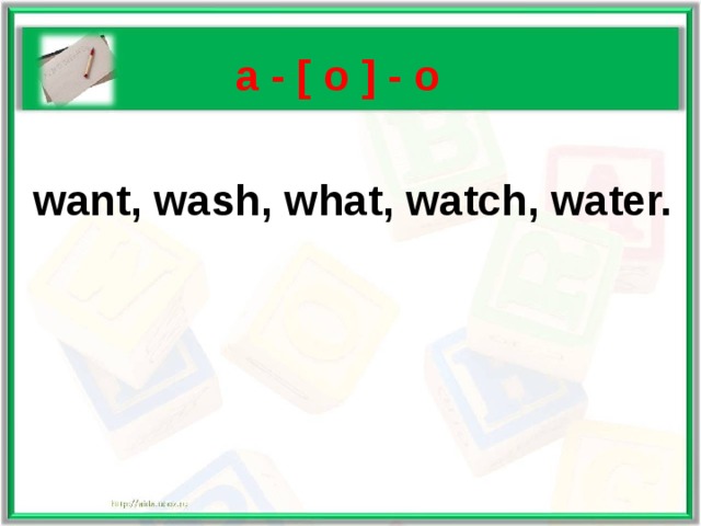   a - [ o ] - о   want, wash, what, watch, water. 