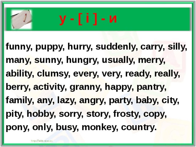    y - [ i ] - и  funny, puppy, hurry, suddenly, carry, silly, many,  sunny, hungry, usually, merry, ability,  clumsy, every, very, ready, really, berry, activity,  granny, happy, pantry, family, any, lazy, angry, party, baby, city, pity, hobby, sorry, story, frosty, copy, pony, only, busy, monkey, country.  
