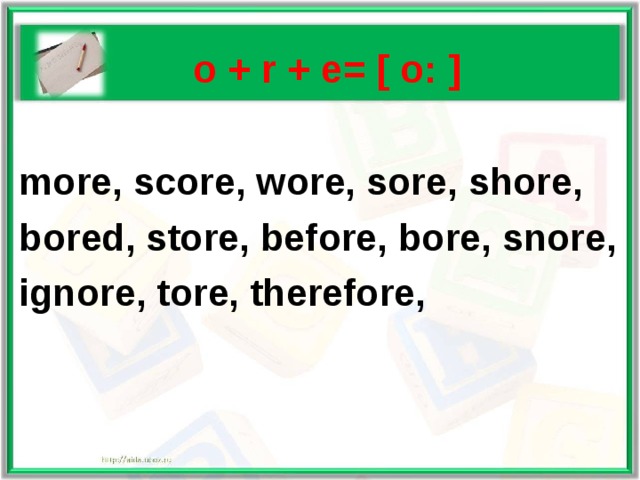   o + r + e= [ o: ]  more, score, wore, sore, shore, bored, store, before, bore, snore, ignore,  tore, therefore,   
