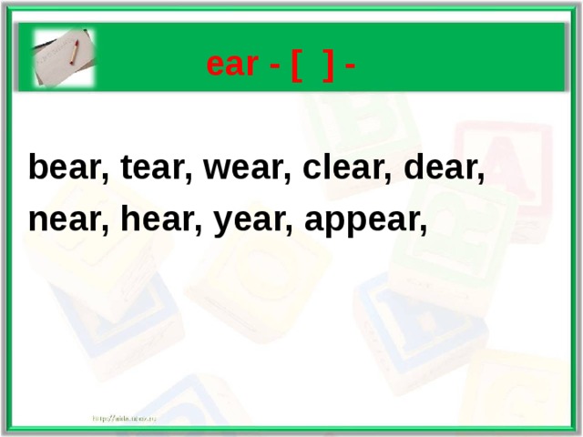   ear - [ ] -   bear, tear, wear, clear, dear,  near, hear, year, appear, 