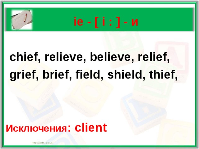   ie - [ i : ] -  и   chief, relieve, believe, relief,  grief, brief, field, shield, thief,   Исключения : client  