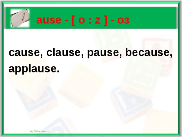   ause - [ o : z ] - оз   cause, clause, pause, because,  applause. 