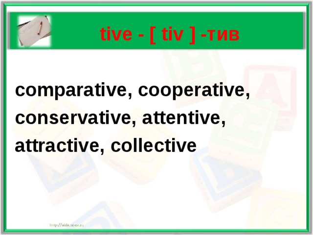   tive - [ tiv ] - тив   comparative, cooperative,  conservative,  attentive,  attractive, collective 