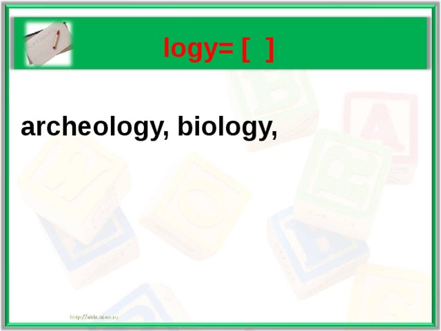   logy= [ ]   archeology, biology, 