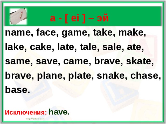    а - [ ei ] – эй name, face, game, take, make, lake, cake, late, tale, sale, ate, same, save, came, brave, skate, brave, plane, plate, snake, chase, base.  Исключения: have. 