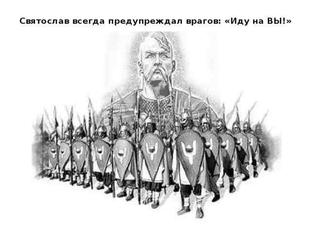 Святослав всегда предупреждал врагов: «Иду на ВЫ!»