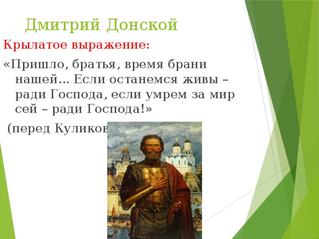 Дмитрий Донской Крылатое выражение: «Пришло, братья, время брани нашей... Если останемся живы – ради Господа, если умрем за мир сей – ради Господа!»  (перед Куликовской битвой)