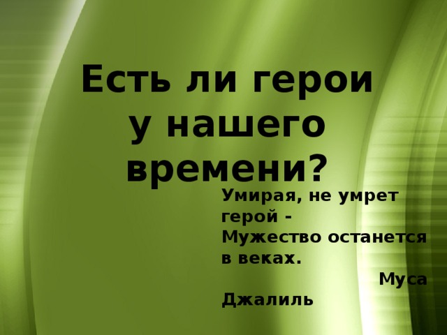 Есть ли герои у нашего времени? Умирая, не умрет герой - Мужество останется в веках.  Муса Джалиль 