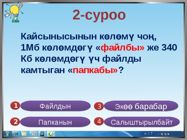  2-суроо Кайсынысынын көлөмү чоң, 1Мб көлөмдөгү « файлбы» же 340 Кб көлөмдөгү үч файлды камтыган « папкабы» ?  Файлдын Эк өө барабар 1  3 Папканын Салыштырылбайт 4 2 