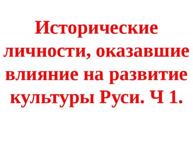 Исторические личности, оказавшие влияние на развитие культуры Руси. Ч 1. 