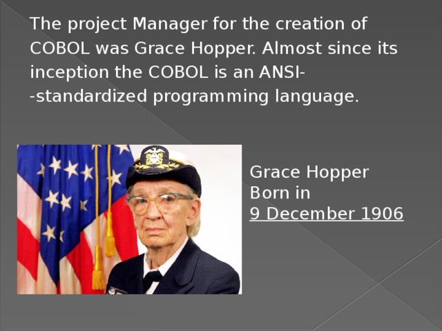 The project Manager for the creation of COBOL was Grace Hopper. Almost since its inception the COBOL is an ANSI- -standardized programming language. Grace Hopper Born in 9 December 1906 
