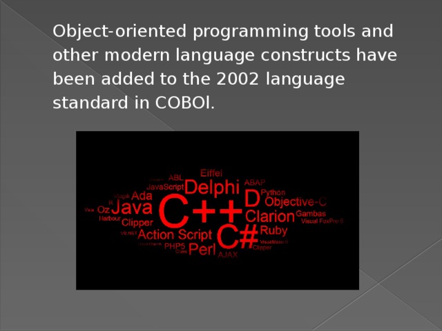 Object-oriented programming tools and other modern language constructs have been added to the 2002 language standard in COBOl. 