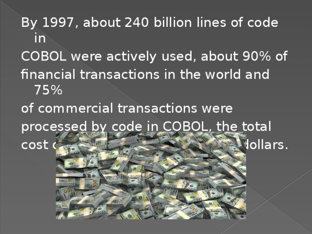 By 1997, about 240 billion lines of code in COBOL were actively used, about 90% of financial transactions in the world and 75% of commercial transactions were processed by code in COBOL, the total cost of the code used is 2 trillion dollars. 