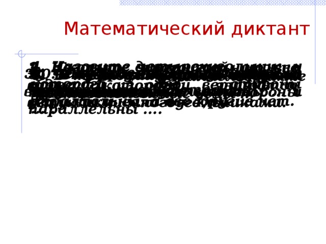 Математический диктант 4. Назовите четырехугольник, у которого две стороны параллельны, а две другие нет. 2. Сколько диагоналей можно провести из одной вершины n-угольника, если n = 4, 6. 1. Назовите многоугольник, все виды которого являются выпуклыми многоугольниками. 6. Параллельные стороны в трапеции называются … 3. Чему равна сумма углов выпуклого пятиугольника? 10. В параллелограмме противоположные стороны … и … . 5. Четырехугольник у которого противоположные стороны параллельны …. 8. В четырехугольнике сумма углов равна … 7. В трапеции равные стороны называются … 9. В параллелограмме противоположные углы … 