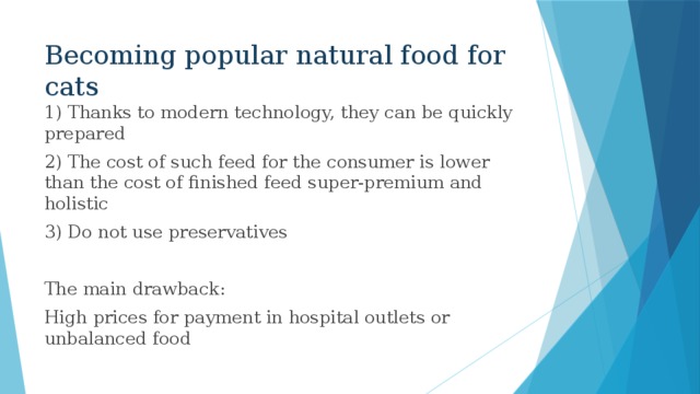 Becoming popular natural food for cats 1) Thanks to modern technology, they can be quickly prepared 2) The cost of such feed for the consumer is lower than the cost of finished feed super-premium and holistic 3) Do not use preservatives The main drawback: High prices for payment in hospital outlets or unbalanced food 