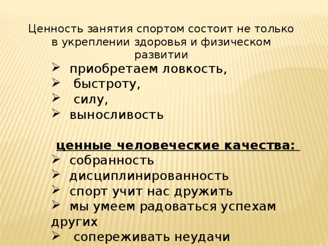 Ценность занятия спортом состоит не только в укреплении здоровья и физическом развитии  приобретаем ловкость,  быстроту,  силу,  выносливость ценные человеческие качества:  собранность  дисциплинированность  спорт учит нас дружить  мы умеем радоваться успехам других  сопереживать неудачи 
