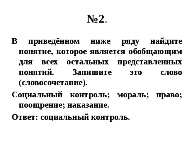 № 2 . В приведённом ниже ряду найдите понятие, которое является обобщающим для всех остальных представленных понятий. Запишите это слово (словосочетание). Социальный контроль; мораль; право; поощрение; наказание. Ответ: социальный контроль. 