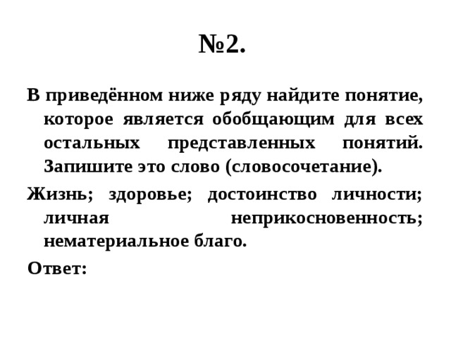 № 2. В приведённом ниже ряду найдите понятие, которое является обобщающим для всех остальных представленных понятий. Запишите это слово (словосочетание). Жизнь; здоровье; достоинство личности; личная неприкосновенность; нематериальное благо. Ответ: 