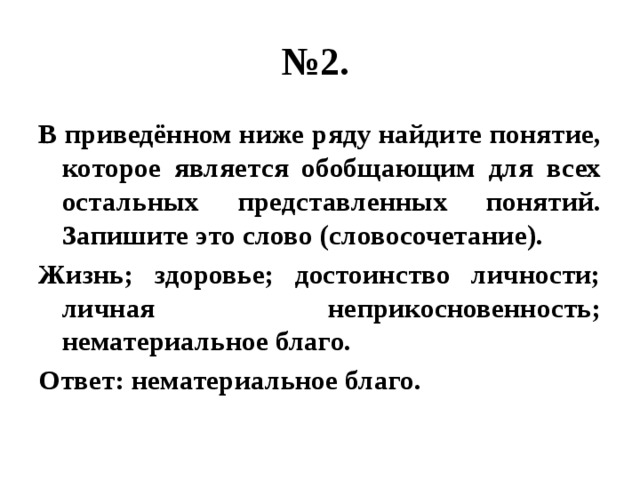 № 2. В приведённом ниже ряду найдите понятие, которое является обобщающим для всех остальных представленных понятий. Запишите это слово (словосочетание). Жизнь; здоровье; достоинство личности; личная неприкосновенность; нематериальное благо. Ответ: нематериальное благо. 