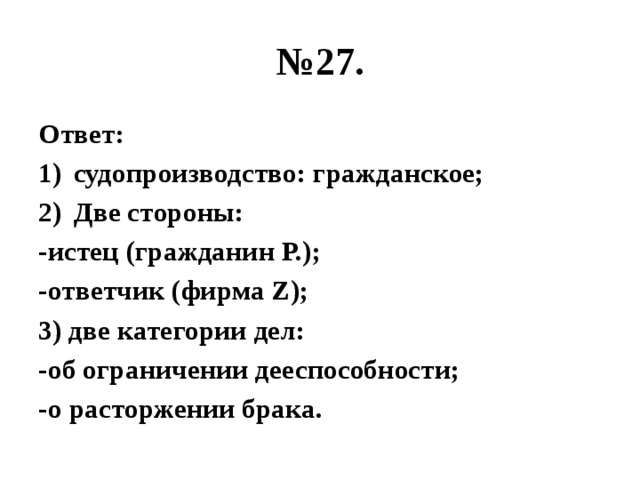 № 27. Ответ: судопроизводство: гражданское; Две стороны: -истец (гражданин Р.); -ответчик (фирма Z); 3) две категории дел: -об ограничении дееспособности; -о расторжении брака. 