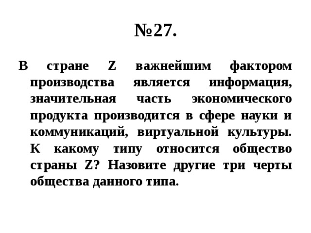 № 27. В стране Z важнейшим фактором производства является информация, значительная часть экономического продукта производится в сфере науки и коммуникаций, виртуальной культуры. К какому типу относится общество страны Z? Назовите другие три черты общества данного типа. 