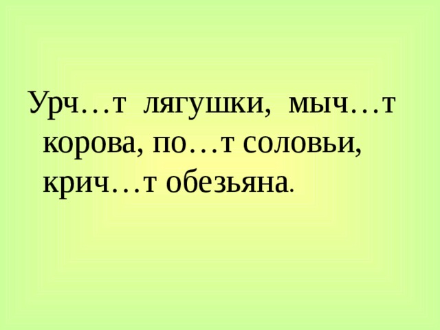 Урч…т лягушки, мыч…т корова, по…т соловьи, крич…т обезьяна . 