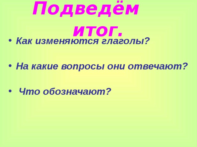Подведём итог. Как изменяются глаголы?  На какие вопросы они отвечают?   Что обозначают?  
