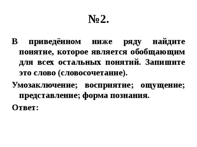 № 2. В приведённом ниже ряду найдите понятие, которое является обобщающим для всех остальных понятий. Запишите это слово (словосочетание). Умозаключение; восприятие; ощущение; представление; форма познания. Ответ: 