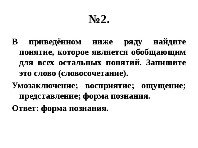 № 2. В приведённом ниже ряду найдите понятие, которое является обобщающим для всех остальных понятий. Запишите это слово (словосочетание). Умозаключение; восприятие; ощущение; представление; форма познания. Ответ: форма познания. 