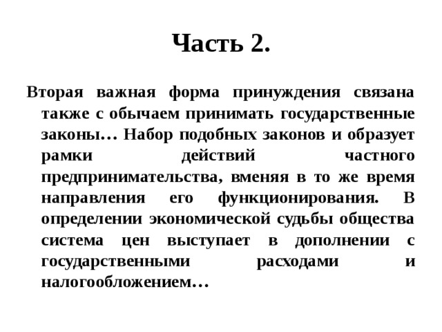 Часть 2. Вторая важная форма принуждения связана также с обычаем принимать государственные законы… Набор подобных законов и образует рамки действий частного предпринимательства, вменяя в то же время направления его функционирования. В определении экономической судьбы общества система цен выступает в дополнении с государственными расходами и налогообложением… 