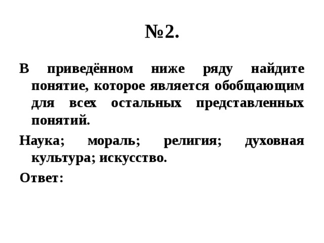 № 2. В приведённом ниже ряду найдите понятие, которое является обобщающим для всех остальных представленных понятий. Наука; мораль; религия; духовная культура; искусство. Ответ: 