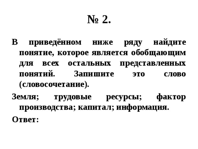 № 2. В приведённом ниже ряду найдите понятие, которое является обобщающим для всех остальных представленных понятий. Запишите это слово (словосочетание). Земля; трудовые ресурсы; фактор производства; капитал; информация. Ответ: 