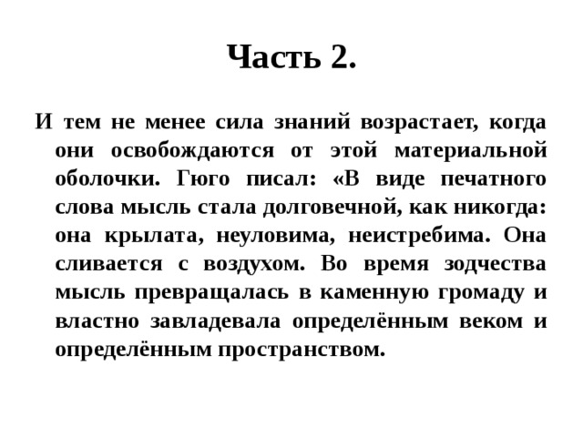 Часть 2. И тем не менее сила знаний возрастает, когда они освобождаются от этой материальной оболочки. Гюго писал: «В виде печатного слова мысль стала долговечной, как никогда: она крылата, неуловима, неистребима. Она сливается с воздухом. Во время зодчества мысль превращалась в каменную громаду и властно завладевала определённым веком и определённым пространством. 