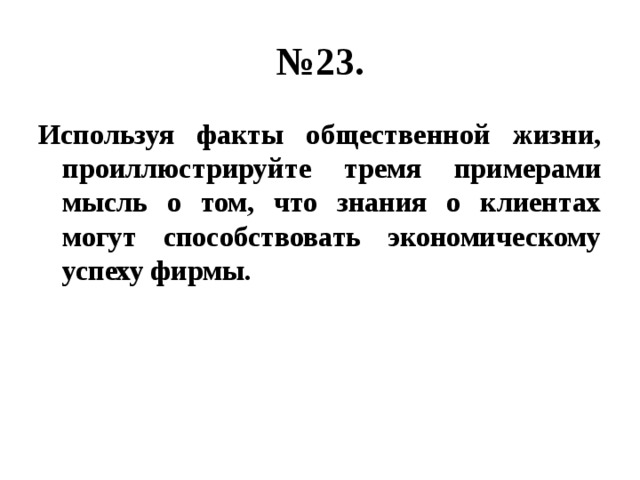 № 23. Используя факты общественной жизни, проиллюстрируйте тремя примерами мысль о том, что знания о клиентах могут способствовать экономическому успеху фирмы. 