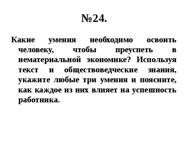 № 24. Какие умения необходимо освоить человеку, чтобы преуспеть в нематериальной экономике? Используя текст и обществоведческие знания, укажите любые три умения и поясните, как каждое из них влияет на успешность работника. 