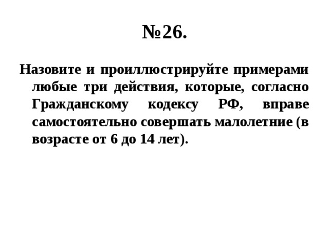 № 26. Назовите и проиллюстрируйте примерами любые три действия, которые, согласно Гражданскому кодексу РФ, вправе самостоятельно совершать малолетние (в возрасте от 6 до 14 лет). 