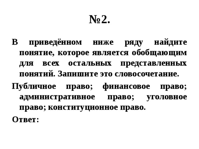 № 2. В приведённом ниже ряду найдите понятие, которое является обобщающим для всех остальных представленных понятий. Запишите это словосочетание. Публичное право; финансовое право; административное право; уголовное право; конституционное право. Ответ: 