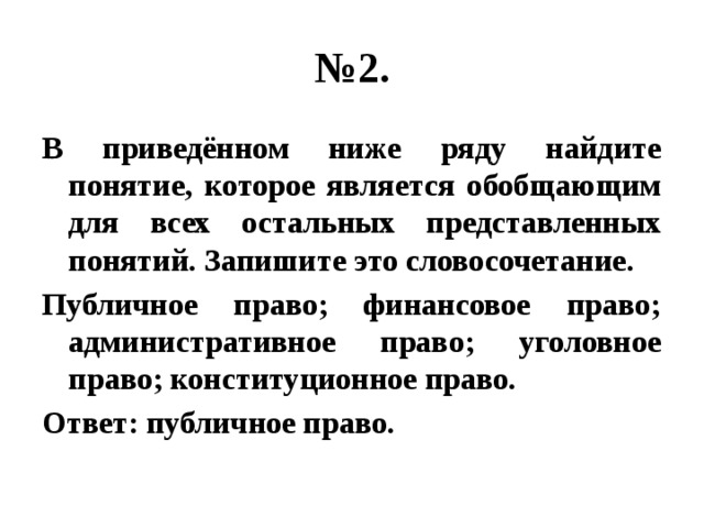 № 2. В приведённом ниже ряду найдите понятие, которое является обобщающим для всех остальных представленных понятий. Запишите это словосочетание. Публичное право; финансовое право; административное право; уголовное право; конституционное право. Ответ: публичное право. 