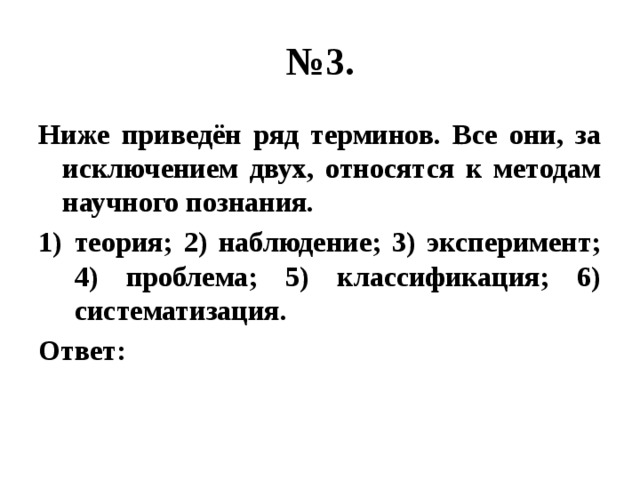 № 3. Ниже приведён ряд терминов. Все они, за исключением двух, относятся к методам научного познания. теория; 2) наблюдение; 3) эксперимент; 4) проблема; 5) классификация; 6) систематизация. Ответ: 