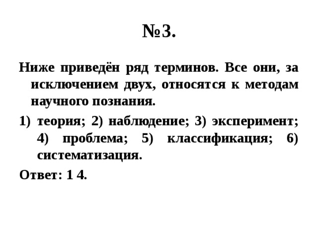 № 3. Ниже приведён ряд терминов. Все они, за исключением двух, относятся к методам научного познания. теория; 2) наблюдение; 3) эксперимент; 4) проблема; 5) классификация; 6) систематизация. Ответ: 1 4. 