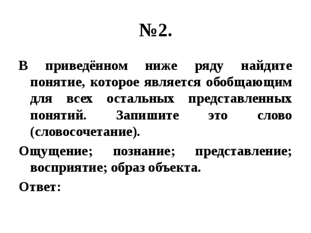 № 2. В приведённом ниже ряду найдите понятие, которое является обобщающим для всех остальных представленных понятий. Запишите это слово (словосочетание). Ощущение; познание; представление; восприятие; образ объекта. Ответ:  