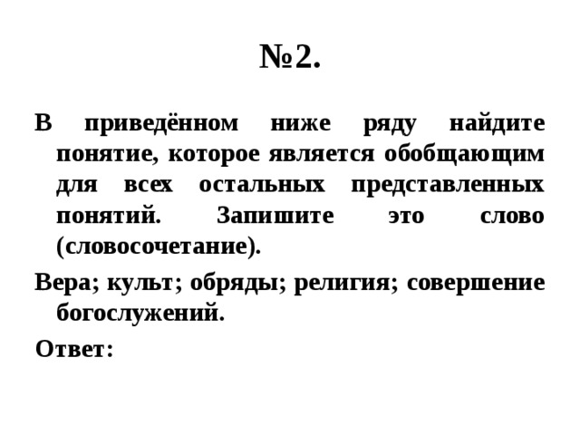 № 2. В приведённом ниже ряду найдите понятие, которое является обобщающим для всех остальных представленных понятий. Запишите это слово (словосочетание). Вера; культ; обряды; религия; совершение богослужений. Ответ: 