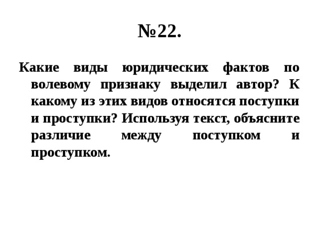 № 22. Какие виды юридических фактов по волевому признаку выделил автор? К какому из этих видов относятся поступки и проступки? Используя текст, объясните различие между поступком и проступком. 